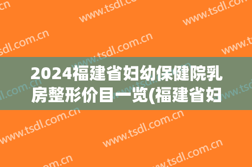 2024福建省妇幼保健院乳房整形价目一览(福建省妇幼保健院生产费用)