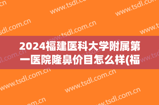 2024福建医科大学附属第一医院隆鼻价目怎么样(福建医科大学附属第一医院整容)