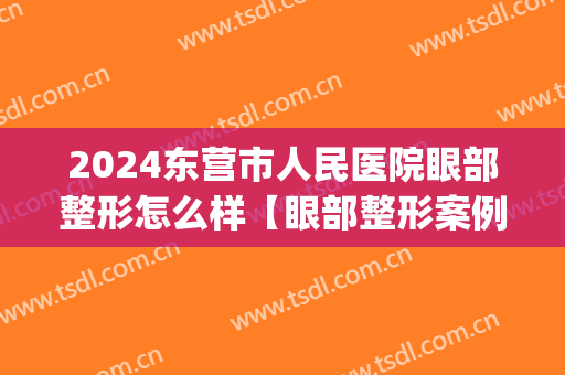 2024东营市人民医院眼部整形怎么样【眼部整形案例】(东营市人民医院美容整形外科)