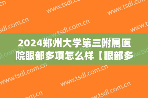 2024郑州大学第三附属医院眼部多项怎么样【眼部多项整形案例】(郑州做眼睛手术比较好的医院)