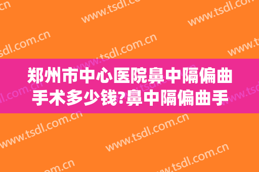 郑州市中心医院鼻中隔偏曲手术多少钱?鼻中隔偏曲手术专家有谁(鼻中隔偏曲微创手术多少钱)