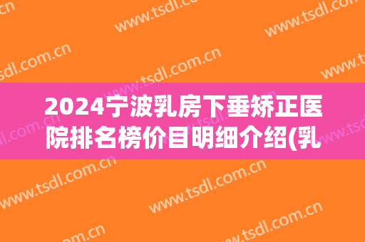 2024宁波乳房下垂矫正医院排名榜价目明细介绍(乳房下垂矫正国内最好的医院)
