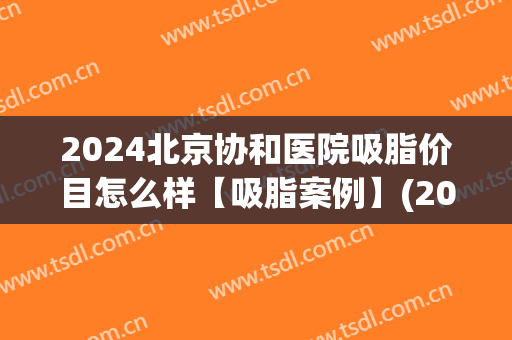 2024北京协和医院吸脂价目怎么样【吸脂案例】(2024西京医院吸脂价目)