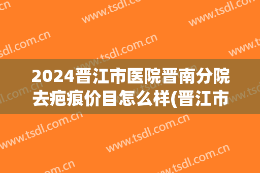 2024晋江市医院晋南分院去疤痕价目怎么样(晋江市医院搬到哪里)