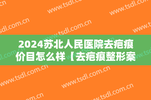 2024苏北人民医院去疤痕价目怎么样【去疤痕整形案例】
