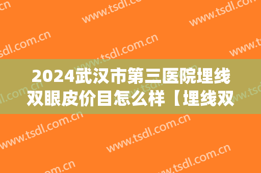 2024武汉市第三医院埋线双眼皮价目怎么样【埋线双眼皮案例】(武汉市第三医院割双眼皮)