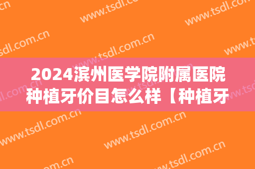 2024滨州医学院附属医院种植牙价目怎么样【种植牙整形案例】(滨海县牙种植医院)