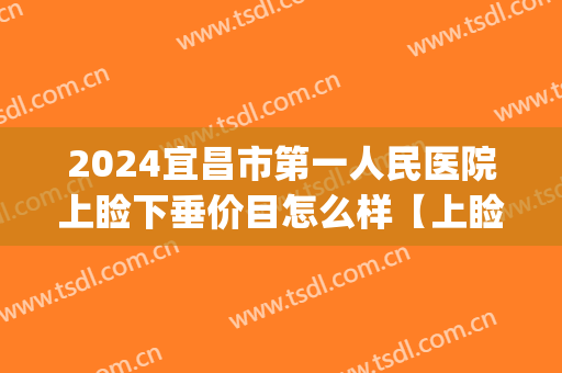 2024宜昌市第一人民医院上睑下垂价目怎么样【上睑下垂案例】(中度上睑下垂手术费要多少钱)