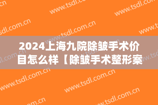 2024上海九院除皱手术价目怎么样【除皱手术整形案例】(上海九院激光除皱效果怎样)