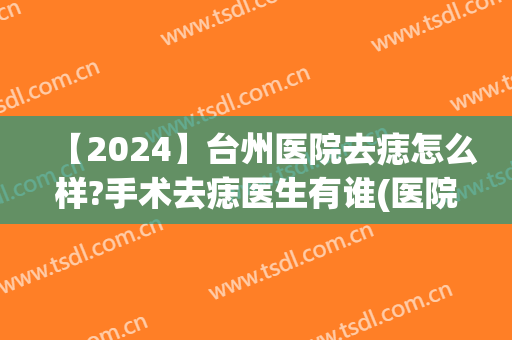 【2024】台州医院去痣怎么样?手术去痣医生有谁(医院去痣要多久)