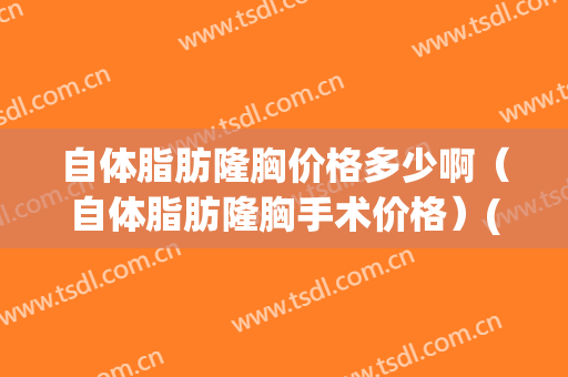 自体脂肪隆胸价格多少啊（自体脂肪隆胸手术价格）(自体脂肪隆胸需要多少钱?)