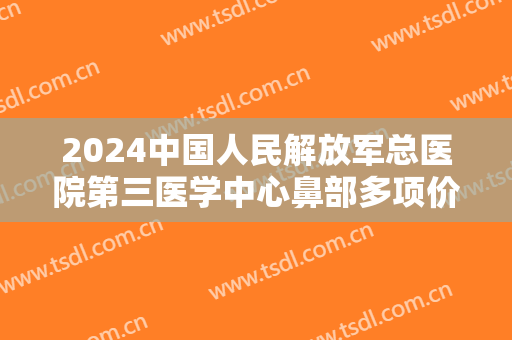 2024中国人民解放军总医院第三医学中心鼻部多项价目怎么样【鼻部多项整形案例】