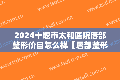 2024十堰市太和医院唇部整形价目怎么样【唇部整形案例】