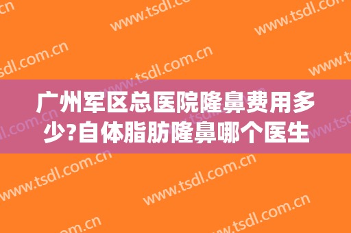 广州军区总医院隆鼻费用多少?自体脂肪隆鼻哪个医生好(广州军美隆鼻怎么样)