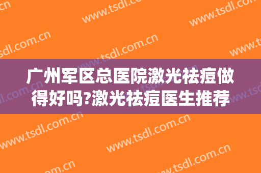 广州军区总医院激光祛痘做得好吗?激光祛痘医生推荐(广州武警医院激光祛斑怎么样)