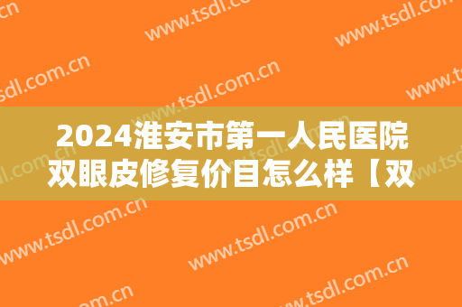 2024淮安市第一人民医院双眼皮修复价目怎么样【双眼皮修复整形案例】