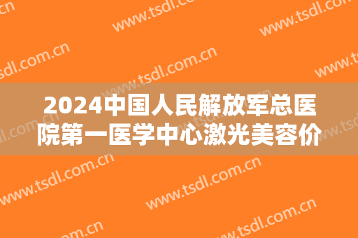 2024中国人民解放军总医院第一医学中心激光美容价目怎么样【激光美容案例】