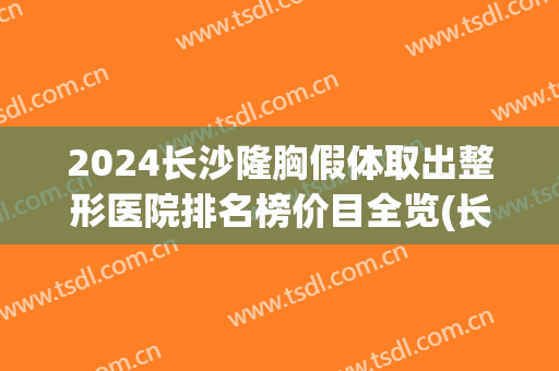 2024长沙隆胸假体取出整形医院排名榜价目全览(长沙假体隆鼻)