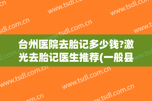 台州医院去胎记多少钱?激光去胎记医生推荐(一般县医院可以激光去胎记吗)