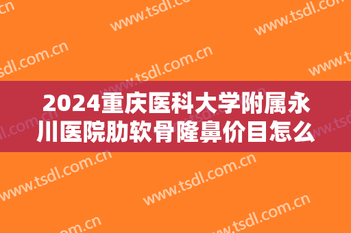2024重庆医科大学附属永川医院肋软骨隆鼻价目怎么样【肋软骨隆鼻案例】