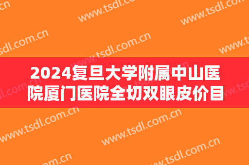 2024复旦大学附属中山医院厦门医院全切双眼皮价目怎么样【全切双眼皮整形案例】