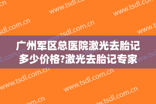 广州军区总医院激光去胎记多少价格?激光去胎记专家名单(激光去胎记价格表)