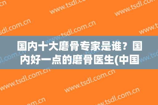 国内十大磨骨专家是谁？国内好一点的磨骨医生(中国十大磨骨专家排名)