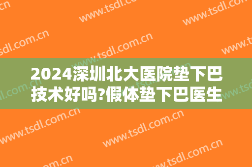 2024深圳北大医院垫下巴技术好吗?假体垫下巴医生都有谁