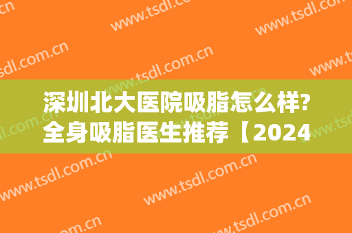 深圳北大医院吸脂怎么样?全身吸脂医生推荐【2024】(北大医院抽脂怎么样)