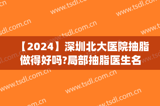 【2024】深圳北大医院抽脂做得好吗?局部抽脂医生名单(深圳整形医院抽脂)