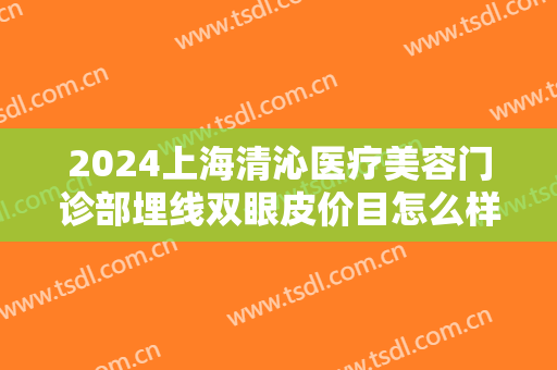 2024上海清沁医疗美容门诊部埋线双眼皮价目怎么样【埋线双眼皮整形案例】