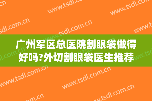 广州军区总医院割眼袋做得好吗?外切割眼袋医生推荐(广州内切眼袋)