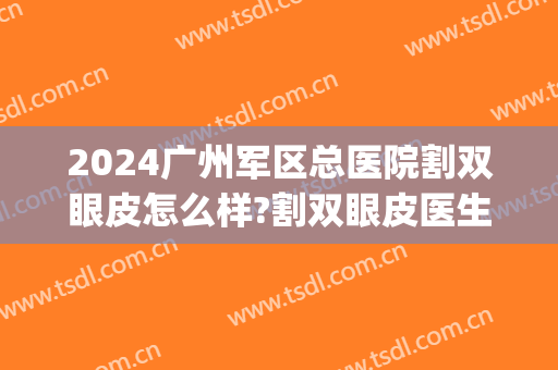 2024广州军区总医院割双眼皮怎么样?割双眼皮医生都有谁(成都军区总医院割双眼皮怎么样)