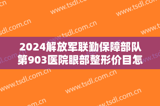 2024解放军联勤保障部队第903医院眼部整形价目怎么样【眼部整形案例】