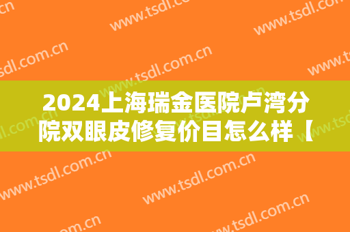 2024上海瑞金医院卢湾分院双眼皮修复价目怎么样【双眼皮修复整形案例】
