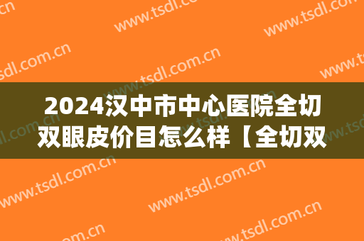 2024汉中市中心医院全切双眼皮价目怎么样【全切双眼皮整形案例】(汉中市人民医院割双眼皮)