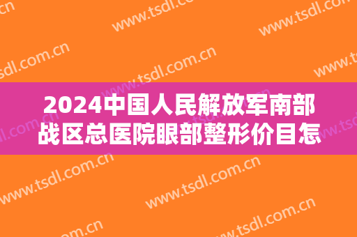 2024中国人民解放军南部战区总医院眼部整形价目怎么样【眼部整形案例】