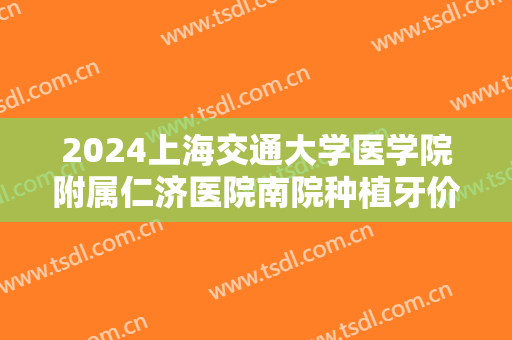 2024上海交通大学医学院附属仁济医院南院种植牙价目怎么样【种植牙案例】