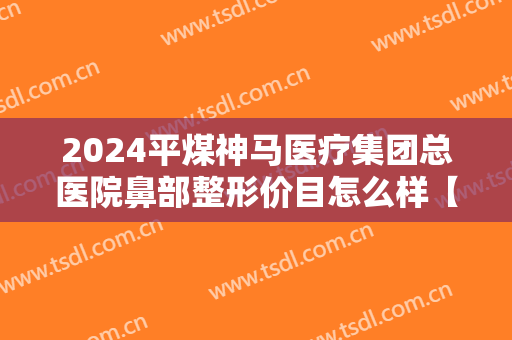 2024平煤神马医疗集团总医院鼻部整形价目怎么样【鼻部整形案例】