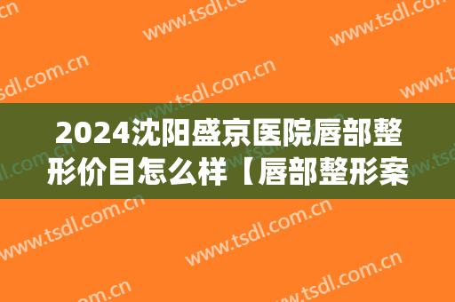 2024沈阳盛京医院唇部整形价目怎么样【唇部整形案例】(沈阳盛京医院整形科)