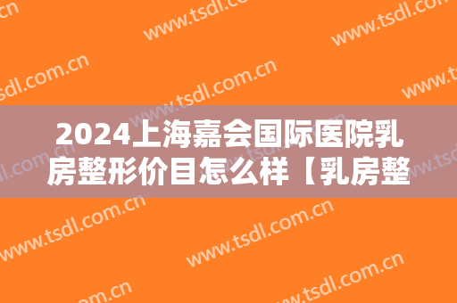 2024上海嘉会国际医院乳房整形价目怎么样【乳房整形案例】