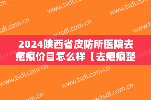 2024陕西省皮防所医院去疤痕价目怎么样【去疤痕整形案例】