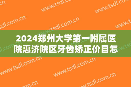 2024郑州大学第一附属医院惠济院区牙齿矫正价目怎么样【牙齿矫正整形案例】