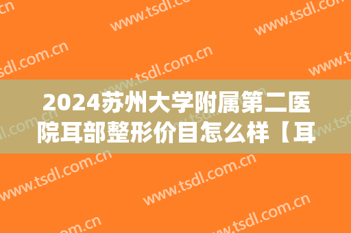 2024苏州大学附属第二医院耳部整形价目怎么样【耳部整形案例】(苏州耳朵整形医院排名)
