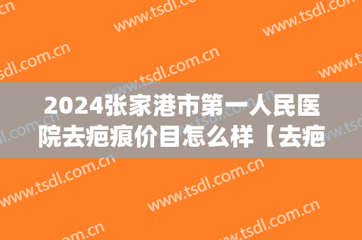 2024张家港市第一人民医院去疤痕价目怎么样【去疤痕整形案例】(张家港疤痕修复)