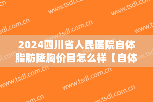 2024四川省人民医院自体脂肪隆胸价目怎么样【自体脂肪隆胸案例】(四川省人民医院隆鼻价格)
