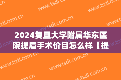 2024复旦大学附属华东医院提眉手术价目怎么样【提眉手术案例】(提眉手术时间)