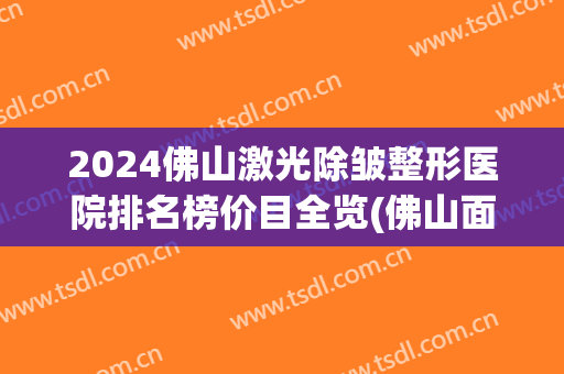 2024佛山激光除皱整形医院排名榜价目全览(佛山面部除皱整形医院)