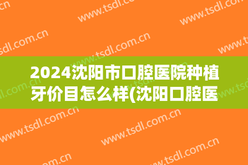 2024沈阳市口腔医院种植牙价目怎么样(沈阳口腔医院种植牙价格)