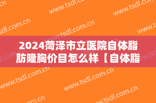 2024菏泽市立医院自体脂肪隆胸价目怎么样【自体脂肪隆胸案例】